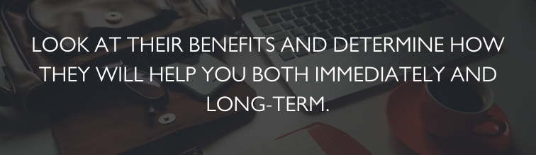 look at their benefits and determine how they will help you both immediately and long-term.