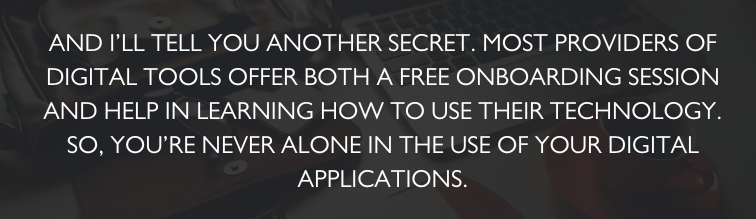 And I'll tell you about another secret. Most providers of digital tools offer both a free onboarding session and help in learning how to use their technology. So, you're never alone int he use of your digital applications. 
