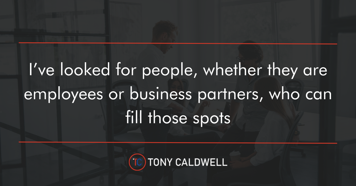 I've looked for people, whether they are employees or business partners, who can fill those spots.